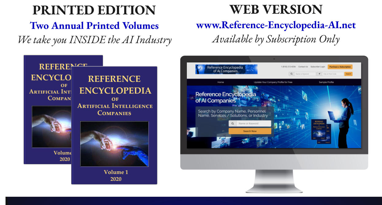 PRINTED EDITION Two Annual Printed Volumes We take you INSIDE the AI Industry  WEB VERSION www.Reference-Encyclopedia-AI.net Available by Subscription Only